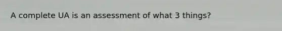 A complete UA is an assessment of what 3 things?