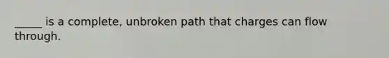 _____ is a complete, unbroken path that charges can flow through.