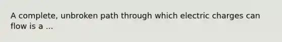 A complete, unbroken path through which electric charges can flow is a ...