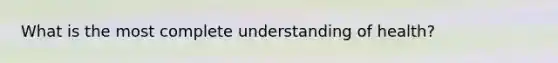What is the most complete understanding of health?