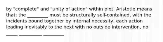 by "complete" and "unity of action" within plot, Aristotle means that: the _________ must be structurally self-contained, with the incidents bound together by internal necessity, each action leading inevitably to the next with no outside intervention, no _____ __________ _________