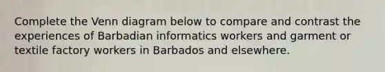 Complete the Venn diagram below to compare and contrast the experiences of Barbadian informatics workers and garment or textile factory workers in Barbados and elsewhere.