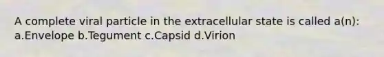 A complete viral particle in the extracellular state is called a(n): a.Envelope b.Tegument c.Capsid d.Virion