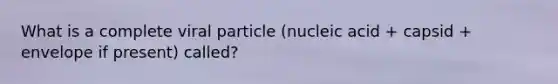 What is a complete viral particle (nucleic acid + capsid + envelope if present) called?