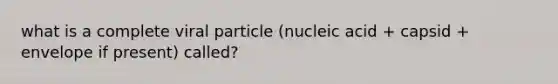 what is a complete viral particle (nucleic acid + capsid + envelope if present) called?