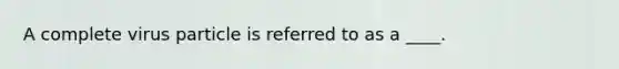 A complete virus particle is referred to as a ____.