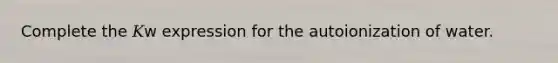 Complete the 𝐾w expression for the autoionization of water.
