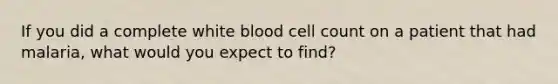 If you did a complete white blood cell count on a patient that had malaria, what would you expect to find?