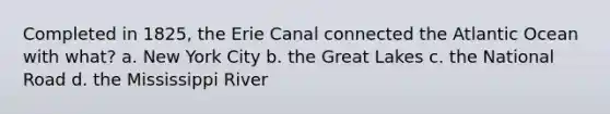 Completed in 1825, the Erie Canal connected the Atlantic Ocean with what? a. New York City b. the Great Lakes c. the National Road d. the Mississippi River