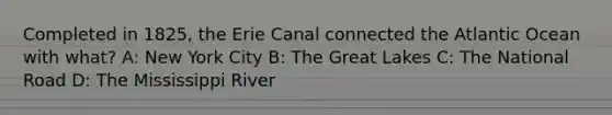 Completed in 1825, the Erie Canal connected the Atlantic Ocean with what? A: New York City B: The Great Lakes C: The National Road D: The Mississippi River