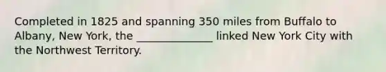 Completed in 1825 and spanning 350 miles from Buffalo to Albany, New York, the ______________ linked New York City with the Northwest Territory.
