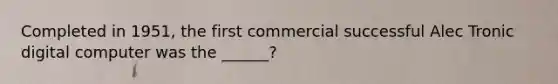Completed in 1951, the first commercial successful Alec Tronic digital computer was the ______?