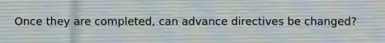 Once they are completed, can advance directives be changed?