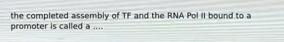 the completed assembly of TF and the RNA Pol II bound to a promoter is called a ....