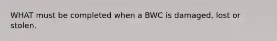 WHAT must be completed when a BWC is damaged, lost or stolen.