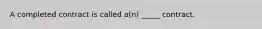 A completed contract is called​ a(n) _____ contract.