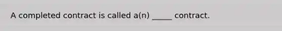 A completed contract is called​ a(n) _____ contract.