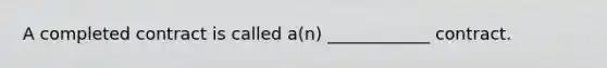 A completed contract is called a(n) ____________ contract.