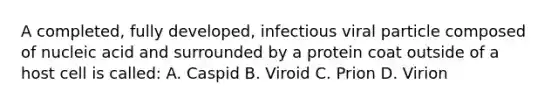 A completed, fully developed, infectious viral particle composed of nucleic acid and surrounded by a protein coat outside of a host cell is called: A. Caspid B. Viroid C. Prion D. Virion