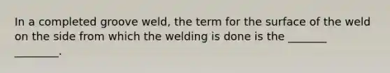 In a completed groove weld, the term for the surface of the weld on the side from which the welding is done is the _______ ________.