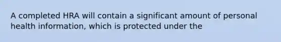 A completed HRA will contain a significant amount of personal health information, which is protected under the