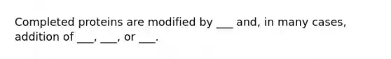 Completed proteins are modified by ___ and, in many cases, addition of ___, ___, or ___.