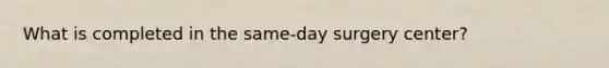 What is completed in the same-day surgery center?