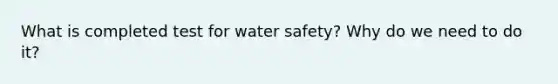 What is completed test for water safety? Why do we need to do it?