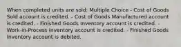 When completed units are sold: Multiple Choice - Cost of Goods Sold account is credited. - Cost of Goods Manufactured account is credited. - Finished Goods Inventory account is credited. - Work-in-Process Inventory account is credited. - Finished Goods Inventory account is debited.