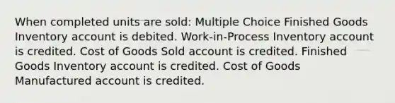 When completed units are sold: Multiple Choice Finished Goods Inventory account is debited. Work-in-Process Inventory account is credited. Cost of Goods Sold account is credited. Finished Goods Inventory account is credited. Cost of Goods Manufactured account is credited.