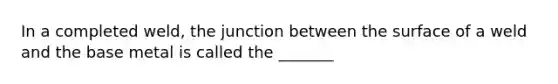 In a completed weld, the junction between the surface of a weld and the base metal is called the _______