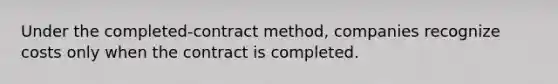 Under the completed-contract method, companies recognize costs only when the contract is completed.