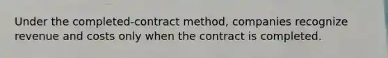 Under the completed-contract method, companies recognize revenue and costs only when the contract is completed.