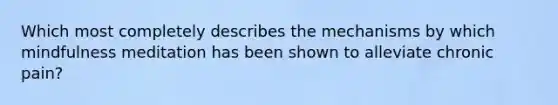 Which most completely describes the mechanisms by which mindfulness meditation has been shown to alleviate chronic pain?