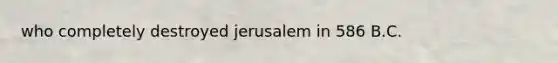 who completely destroyed jerusalem in 586 B.C.