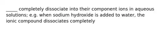 _____ completely dissociate into their component ions in aqueous solutions; e.g. when sodium hydroxide is added to water, the ionic compound dissociates completely