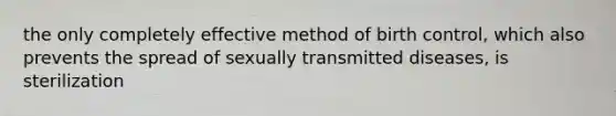 the only completely effective method of birth control, which also prevents the spread of sexually transmitted diseases, is sterilization