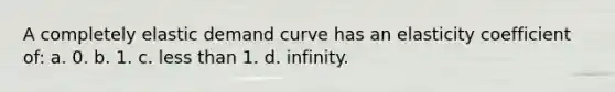 A completely elastic demand curve has an elasticity coefficient of: a. 0. b. 1. c. less than 1. d. infinity.