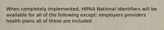 When completely implemented, HIPAA National Identifiers will be available for all of the following except: employers providers health plans all of these are included