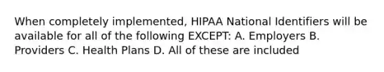 When completely implemented, HIPAA National Identifiers will be available for all of the following EXCEPT: A. Employers B. Providers C. Health Plans D. All of these are included