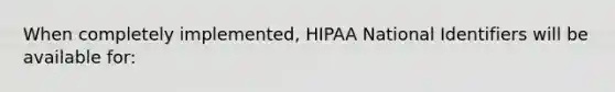 When completely implemented, HIPAA National Identifiers will be available for: