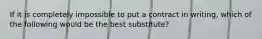 If it is completely impossible to put a contract in writing, which of the following would be the best substitute?