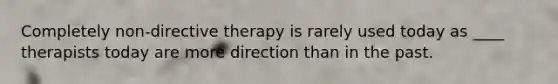 Completely non-directive therapy is rarely used today as ____ therapists today are more direction than in the past.