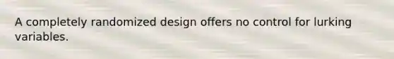 A completely randomized design offers no control for lurking variables.