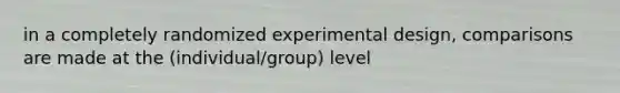 in a completely randomized experimental design, comparisons are made at the (individual/group) level