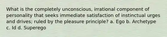 What is the completely unconscious, irrational component of personality that seeks immediate satisfaction of instinctual urges and drives; ruled by the pleasure principle? a. Ego b. Archetype c. Id d. Superego