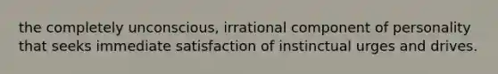 the completely unconscious, irrational component of personality that seeks immediate satisfaction of instinctual urges and drives.