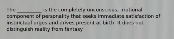 The __________ is the completely unconscious, irrational component of personality that seeks immediate satisfaction of instinctual urges and drives present at birth. It does not distinguish reality from fantasy