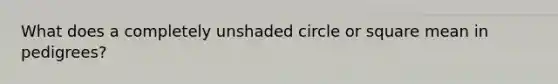 What does a completely unshaded circle or square mean in pedigrees?