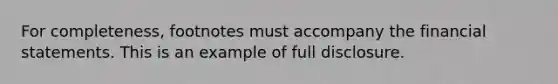 For completeness, footnotes must accompany the financial statements. This is an example of full disclosure.